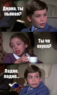 Диана, ты пьяная? Ты чо охуел? Ладно, ладно...