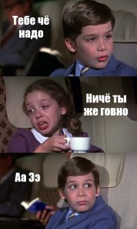 Тебе чё надо Ничё ты же говно Аа Ээ