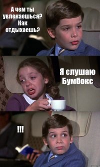 А чем ты увлекаешься? Как отдыхаешь? Я слушаю Бумбокс !!!