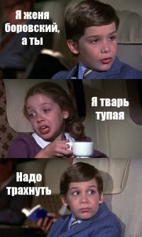 Я женя боровский, а ты Я тварь тупая Надо трахнуть