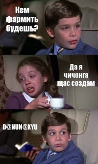 Кем фармить будешь? Да я чичонга щас создам D@NUN@XYU