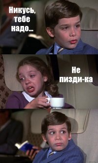 Никусь, тебе надо... Не пизди-ка 