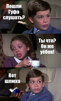 Пошли Гуфа слушать? Ты что? Он же уёбок! Вот шлюха