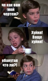 че как вам мой чертеж? Хуйня! Ваще хуйня! ебанутая что ли?!