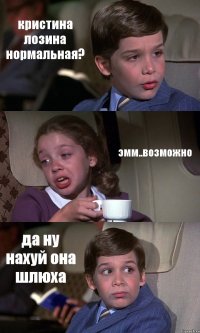 кристина лозина нормальная? эмм..возможно да ну нахуй она шлюха