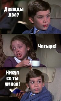 Дважды два? Четыре! Нихуя се,ты умная!