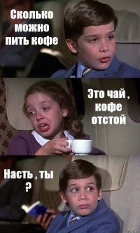 Сколько можно пить кофе Это чай , кофе отстой Насть , ты ?