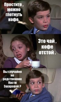 Простите , можно глотнуть кофе. Это чай , кофе отстой . Вы случайно не родственник Насти Захаровой ?