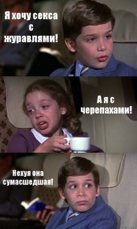 Я хочу секса с журавлями! А я с черепахами! Нехуя она сумасшедшая!