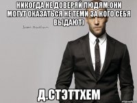 никогда не доверяй людям.они могут оказаться не теми за кого себя выдают) Д.Стэттхем