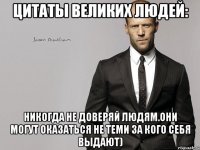 Цитаты великих людей: никогда не доверяй людям.они могут оказаться не теми за кого себя выдают)