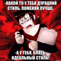 -Какой то у тебя дурацкий стиль, поменяй лучше. -А у тебя, блять, идеальный стиль!