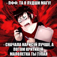 - Пфф, та я лудши магу! - Сначала нарисуй лучше, а потом критикуй, малолетка ты тупая