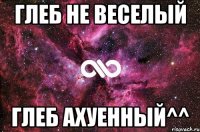 Глеб не веселый Глеб ахуенный^^