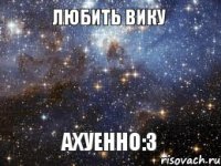 Любить Вику Ахуенно:3