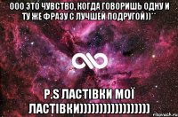 Ооо это чувство, когда говоришь одну и ту же фразу с лучшей подругой))** P.S ластівки мої ластівки))))))))))))))))))