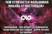 - Чем отличается фальшивая любовь от настоящей? Фальшивая: - Мне нравятся снежинки на твоих волосах! Настоящая: - Дурра, почему без шапки?