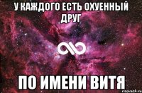 У КАЖДОГО ЕСТЬ ОХУЕННЫЙ ДРУГ ПО ИМЕНИ ВИТЯ