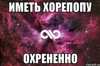 иметь хорепопу охрененно