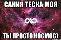 Сания теска моя ты просто космос)