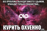 Все проблемы выходят вместе с дымом, приходит только спокойствие... Курить охуенно...