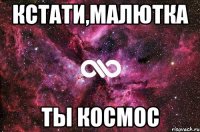 кстати,малютка ты космос