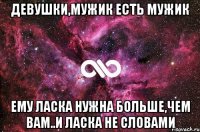 Девушки,мужик есть мужик Ему ласка нужна больше,чем вам..и ласка не словами