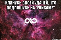 КЛЯНУСЬ СВОЕЙ УДАЧЕЙ, ЧТО ПОДПИШУСЬ НА "FunGame" 