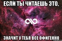 если ты читаешь это, значит у тебя все офигенно