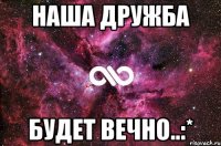 Наша дружба будет вечно..:*