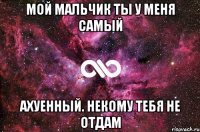 Мой мальчик ты у меня самый ахуенный. НЕКОМУ ТЕБЯ НЕ ОТДАМ