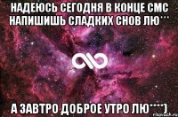 надеюсь сегодня в конце смс напишишь сладких снов лю*** а завтро доброе утро лю****)