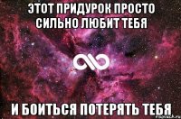 этот придурок просто сильно любит тебя и боиться потерять тебя