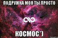 Подружка моя ты просто КОСМОС*)