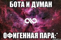 БОТА И ДУМАН ОФИГЕННАЯ ПАРА:*