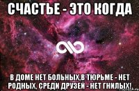 Счастье - это когда В доме нет больных,в тюрьме - нет родных, среди друзей - нет гнилых!