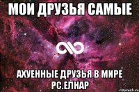 мои друзья самые АХУЕННЫЕ ДРУЗЬЯ В МИРЕ pc.Елнар