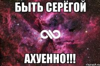 Быть Серёгой Ахуенно!!!