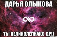 ДАРЬЯ ОЛЫКОВА Ты великолепна!(С др!)