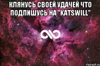 КЛЯНУСЬ своей удачей что подпишусь на "Katswill" 