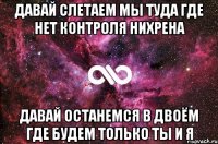 давай слетаем мы туда где нет контроля нихрена давай останемся в двоём где будем только ты и я