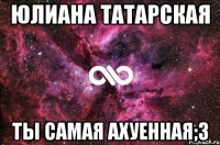 Юлиана Татарская Ты самая ахуенная;3