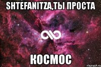 Shtefanitza,ты проста космос