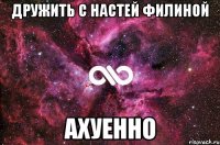 дружить с Настей Филиной АХУЕННО