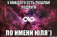 У КАЖДОГО ЕСТЬ ПОШЛАЯ ПОДРУГА ПО ИМЕНИ ЮЛЯ*)