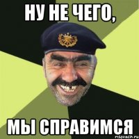 НУ НЕ ЧЕГО, МЫ СПРАВИМСЯ