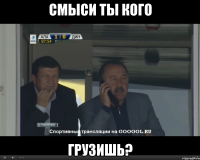 СМЫСИ ТЫ КОГО ГРУЗИШЬ?