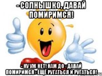 - Солнышко, давай помиримся! - Ну уж нет! Нам до «давай помиримся» ещё ругаться и ругаться!