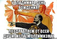 У Владимира день рождения! Поздравляем от всей души! Желаем оптимизма!