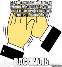 Давайте же похлопаем тем умникам, кто создал фейк инстаграм профили что б смотреть ваши фото вас жаль